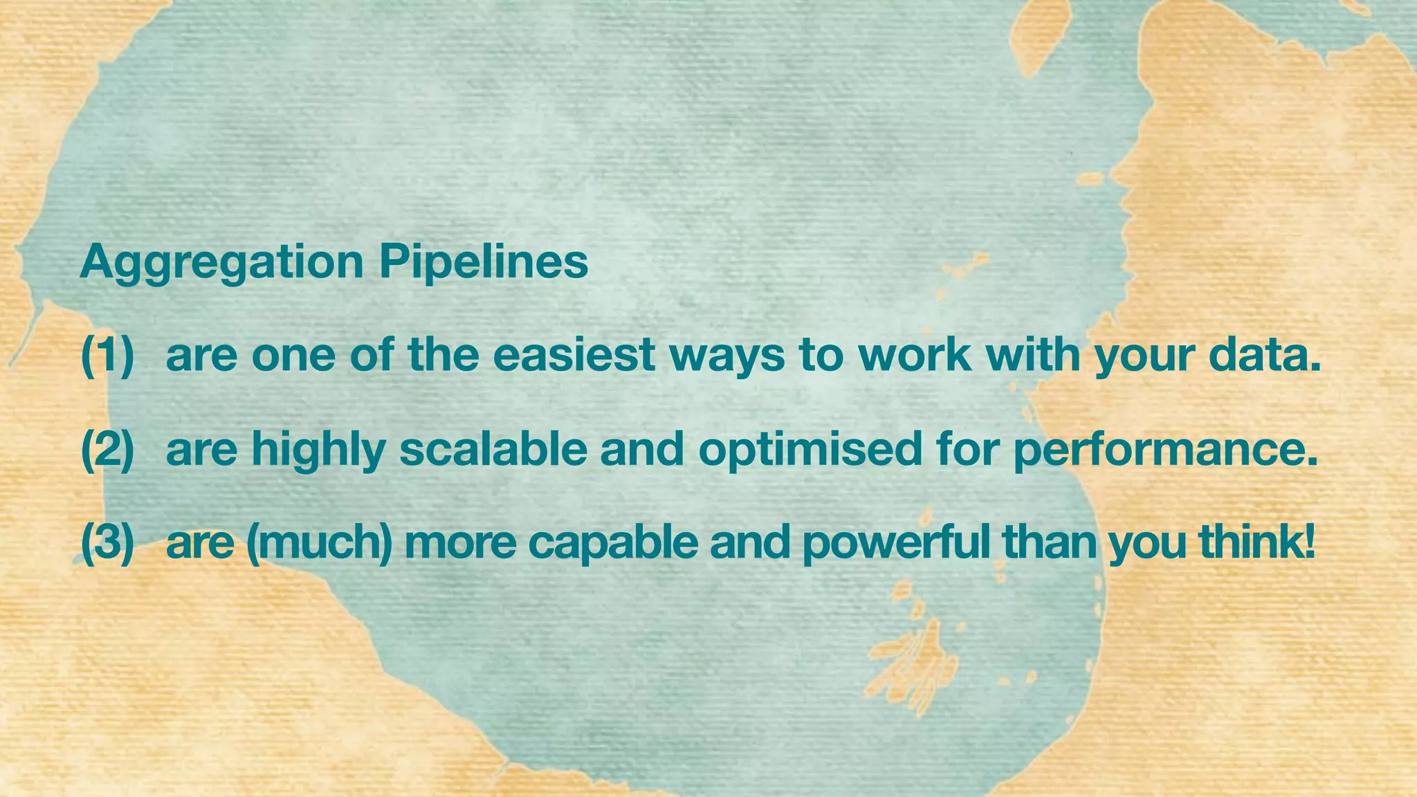 Aggregation Pipelines
(1) are one of the easiest ways to work with your data.
(2) are highly scalable and optimised for performance.
(3) are (much) more capable and powerful than you think!
 