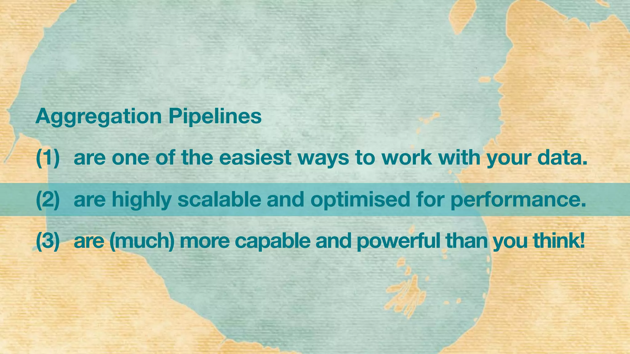 Aggregation Pipelines
(1) are one of the easiest ways to work with your data.
(2) are highly scalable and optimised for performance.
(3) are (much) more capable and powerful than you think!
 