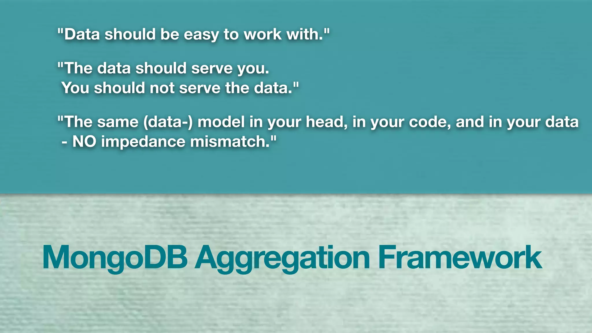 MongoDB Aggregation Framework
"Data should be easy to work with."
"The data should serve you.
You should not serve the data."
"The same (data-) model in your head, in your code, and in your data
- NO impedance mismatch."
 