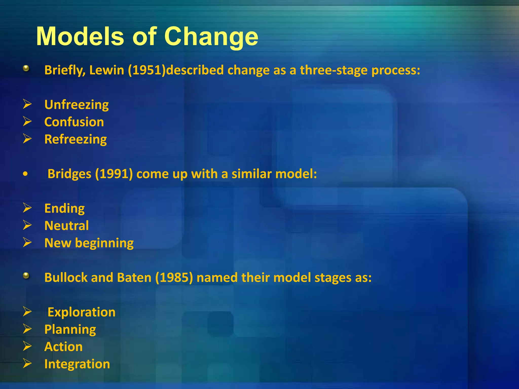 Models of Change
Briefly, Lewin (1951)described change as a three‐stage process:
 Unfreezingg
 Confusion
 Refreezing
• Bridges (1991) come up with a similar model:
 Ending
 N t l Neutral
 New beginning
Bullock and Baten (1985) named their model stages as:Bullock and Baten (1985) named their model stages as:
 Exploration
 Planning Planning
 Action
 Integration
 