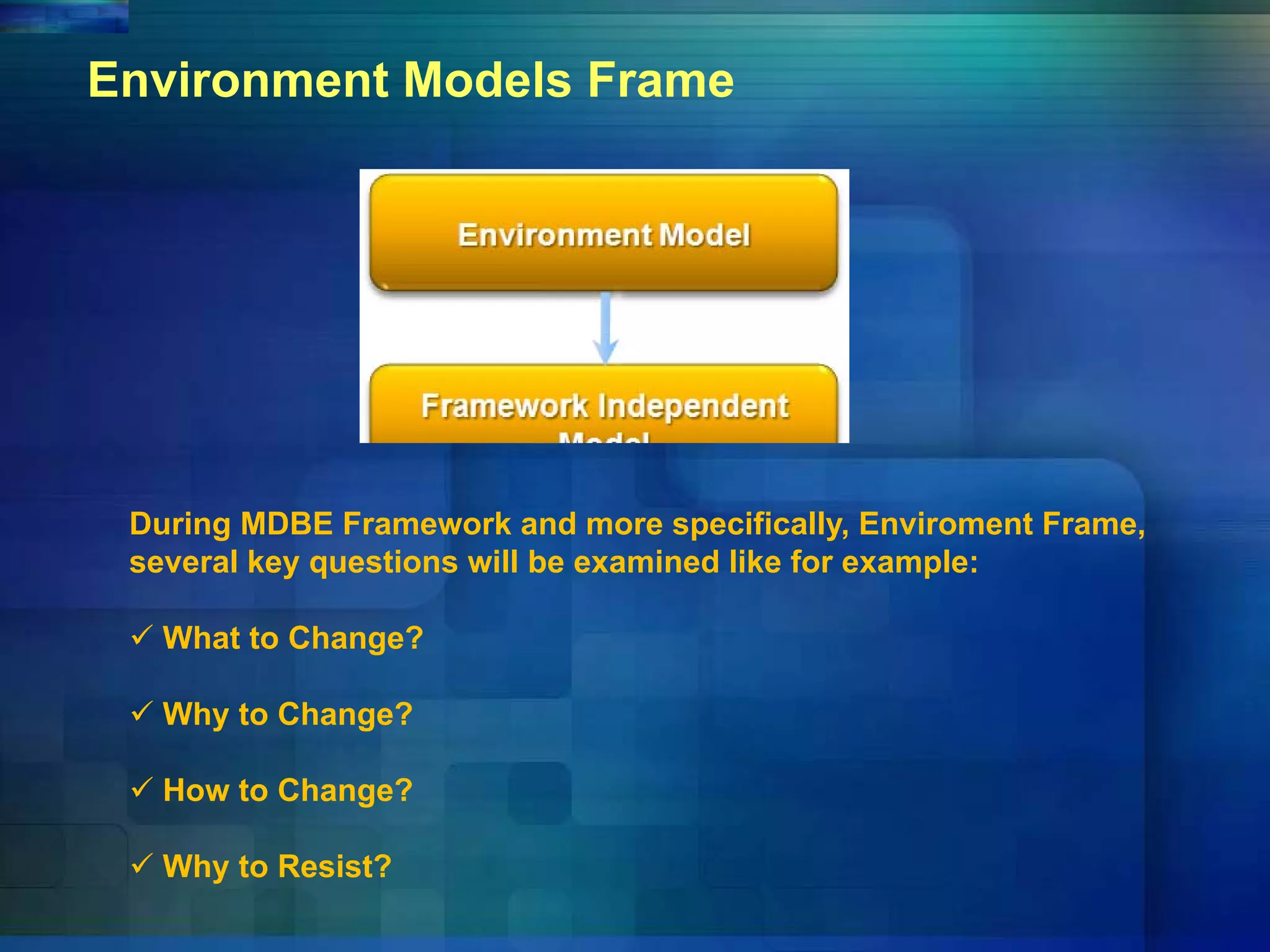 Environment Models Frame
During MDBE Framework and more specifically, Enviroment Frame,
several key questions will be examined like for example:
 What to Change?
 Why to Change?
 How to Change?
 Why to Resist?
 
