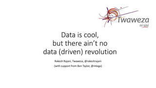 Data is cool,
but there ain’t no
data (driven) revolution
Rakesh Rajani, Twaweza, @rakeshrajani
(with support from Ben Taylor, @mtega)
 