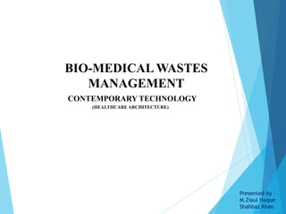 CONTEMPORARY TECHNOLOGY
(HEALTHCARE ARCHITECTURE)
BIO-MEDICAL WASTES
MANAGEMENT
Presented by –
M.Ziaul Haque
Shahbaz Khan
 
