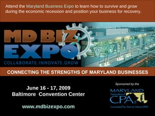 June 16 - 17, 2009 Baltimore  Convention Center www.mdbizexpo.com Sponsored by the Attend the  Maryland Business Expo  to learn how to  survive  and  grow  during the economic recession and position your business for recovery. CONNECTING THE STRENGTHS OF MARYLAND BUSINESSES 