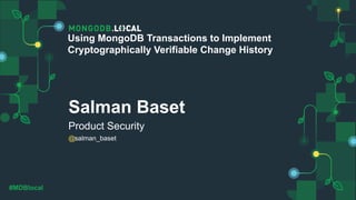 @
#MDBlocal
Salman Baset
Product Security
salman_baset
Using MongoDB Transactions to Implement
Cryptographically Verifiable Change History
 