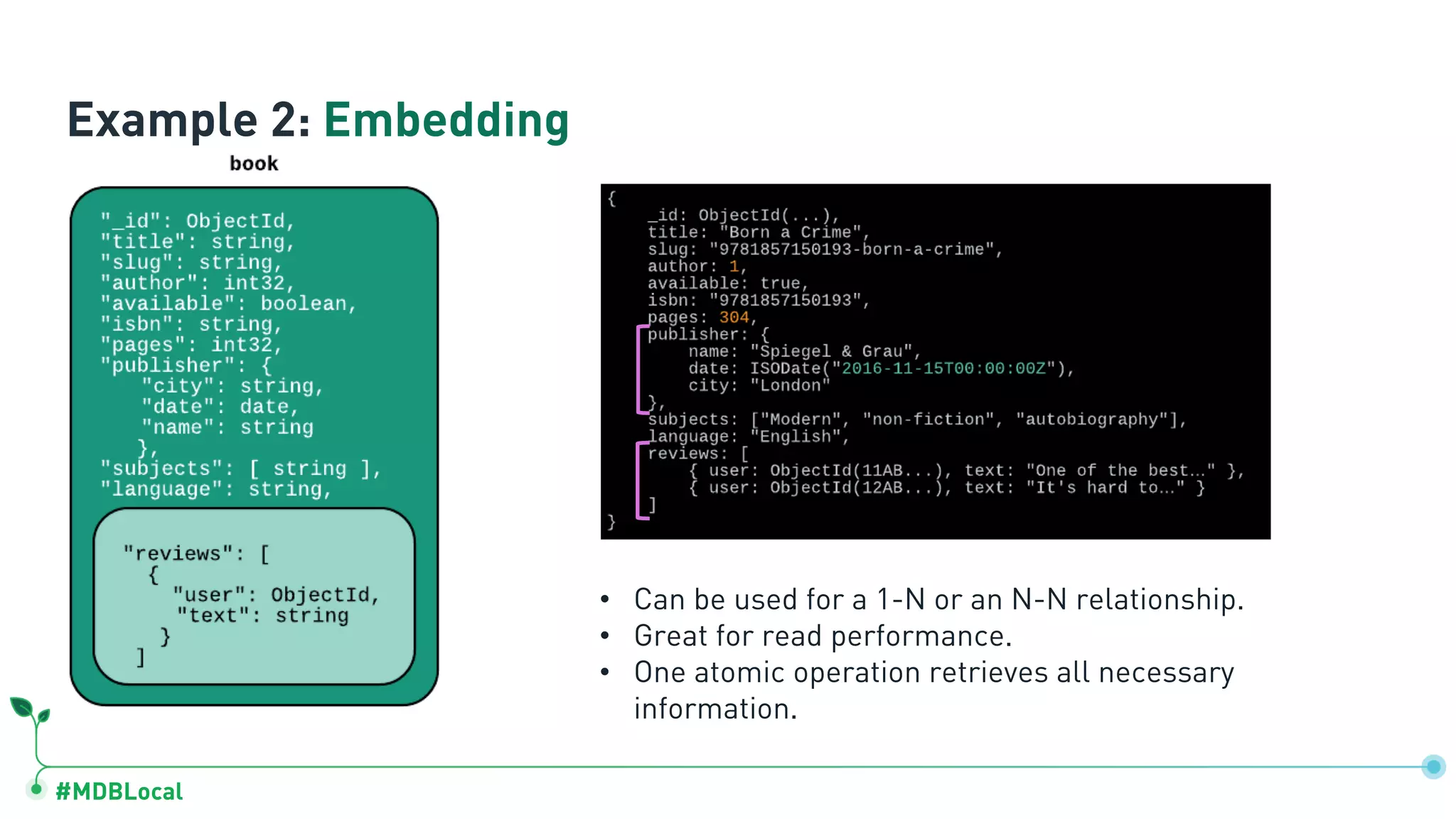 #MDBLocal
Example 2: Embedding
• Can be used for a 1-N or an N-N relationship.
• Great for read performance.
• One atomic operation retrieves all necessary
information.
 