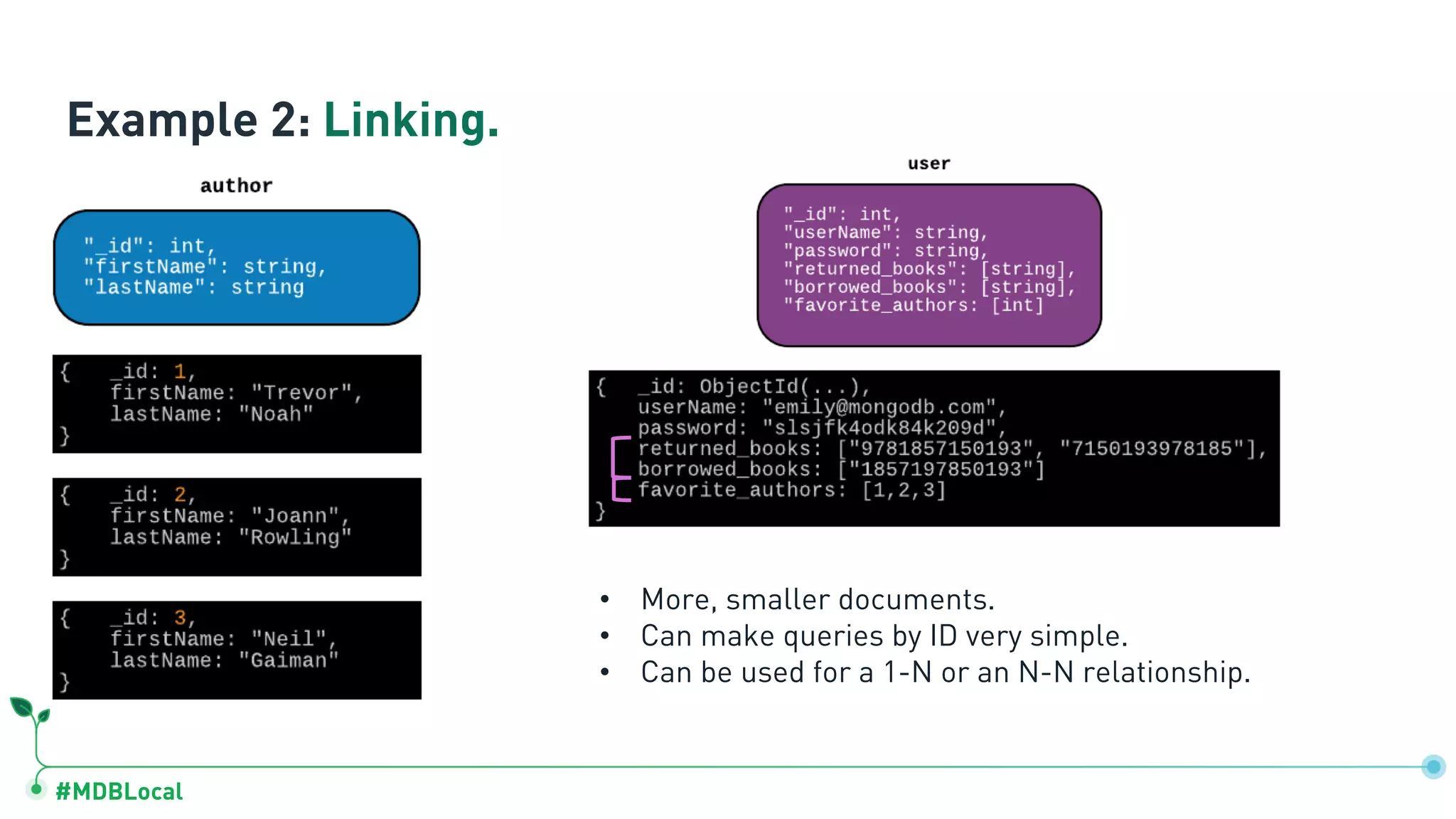 #MDBLocal
Example 2: Linking.
• More, smaller documents.
• Can make queries by ID very simple.
• Can be used for a 1-N or an N-N relationship.
 