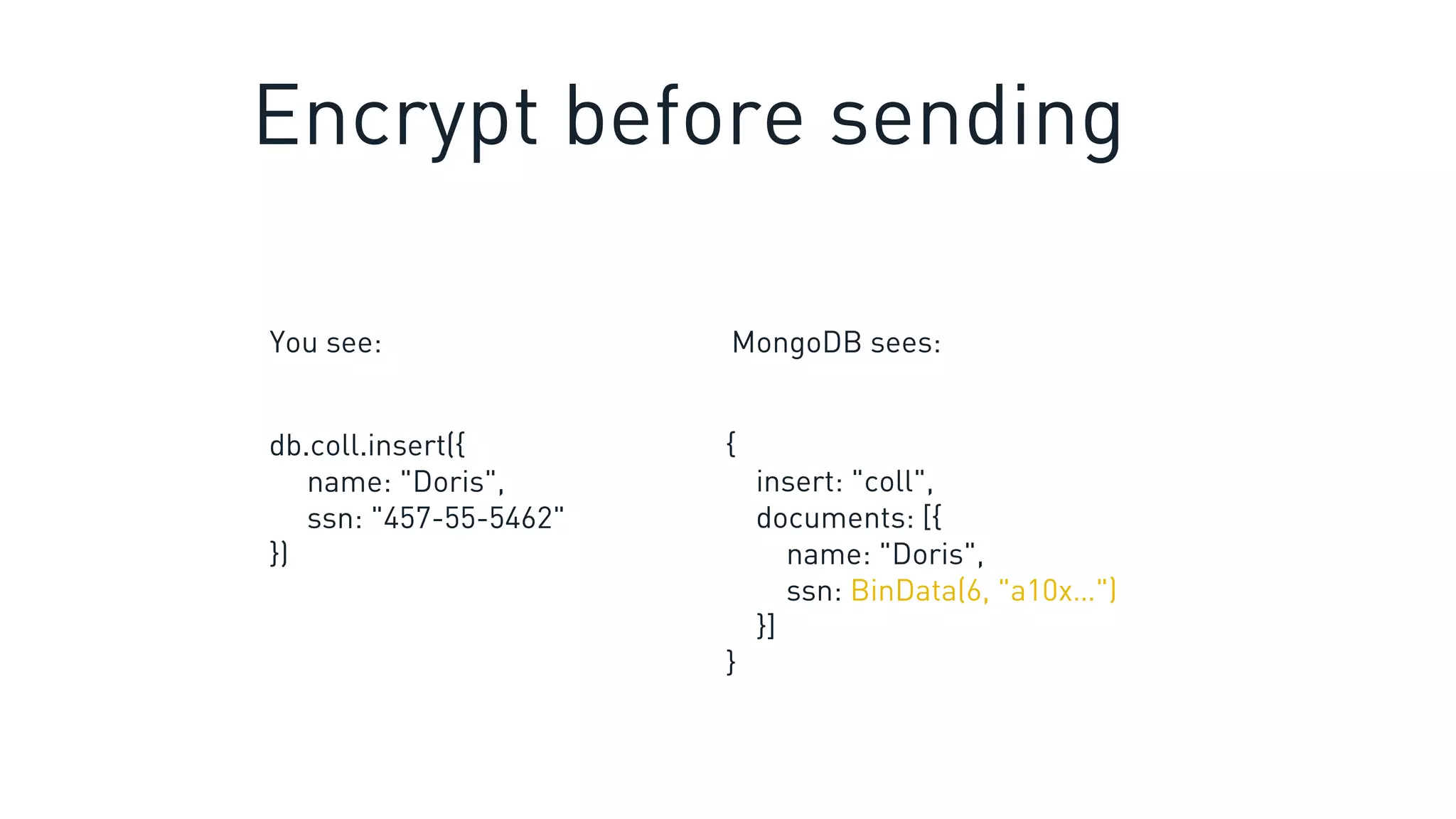 db.coll.insert({
name: "Doris",
ssn: "457-55-5462"
})
{
insert: "coll",
documents: [{
name: "Doris",
ssn: BinData(6, "a10x…")
}]
}
You see: MongoDB sees:
Encrypt before sending
 