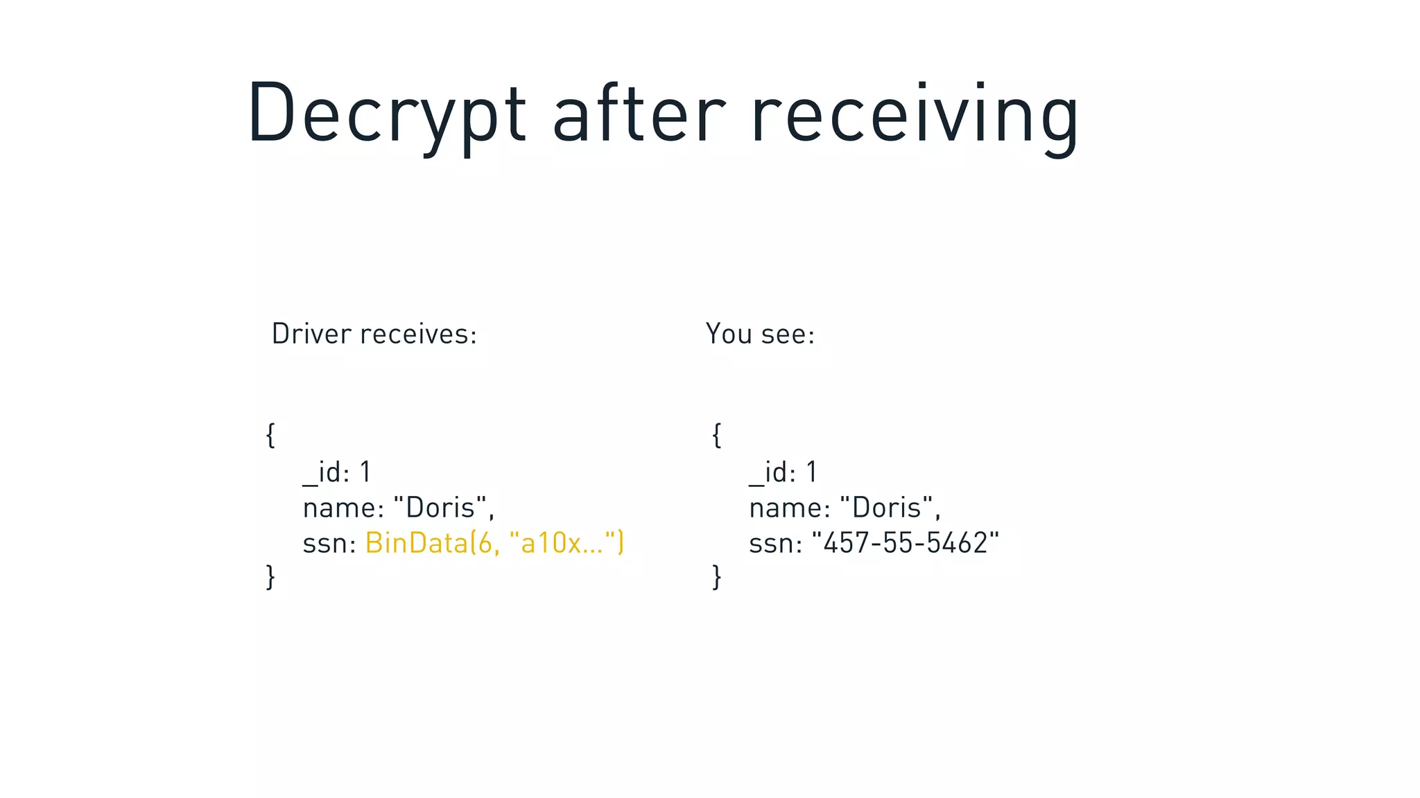 {
_id: 1
name: "Doris",
ssn: BinData(6, "a10x…")
}
Driver receives: You see:
{
_id: 1
name: "Doris",
ssn: "457-55-5462"
}
Decrypt after receiving
 