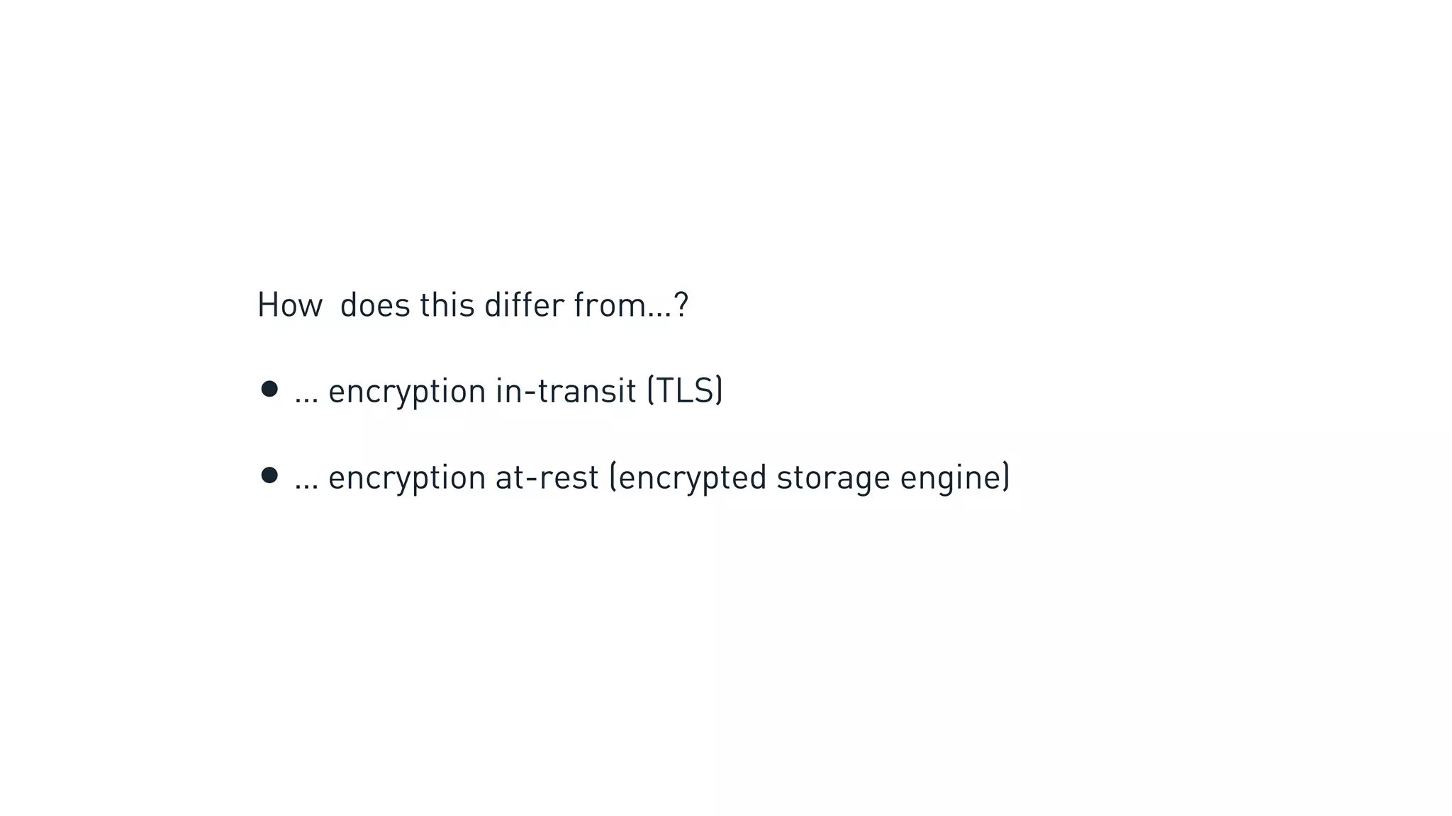 How does this differ from…?
• … encryption in-transit (TLS)
• … encryption at-rest (encrypted storage engine)
 