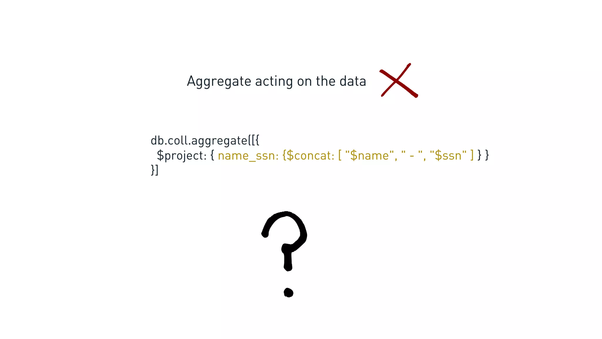 db.coll.aggregate([{
$project: { name_ssn: {$concat: [ "$name", " - ", "$ssn" ] } }
}]
Aggregate acting on the data
 