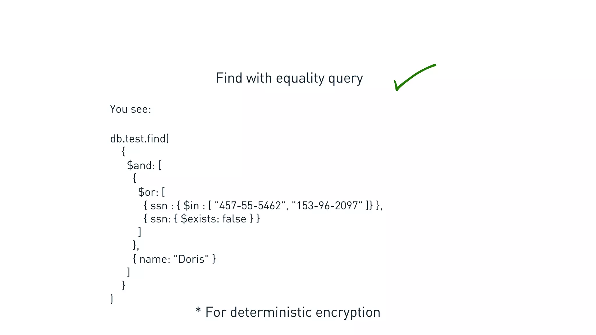 Find with equality query
* For deterministic encryption
db.test.find(
{
$and: [
{
$or: [
{ ssn : { $in : [ "457-55-5462", "153-96-2097" ]} },
{ ssn: { $exists: false } }
]
},
{ name: "Doris" }
]
}
)
You see:
 