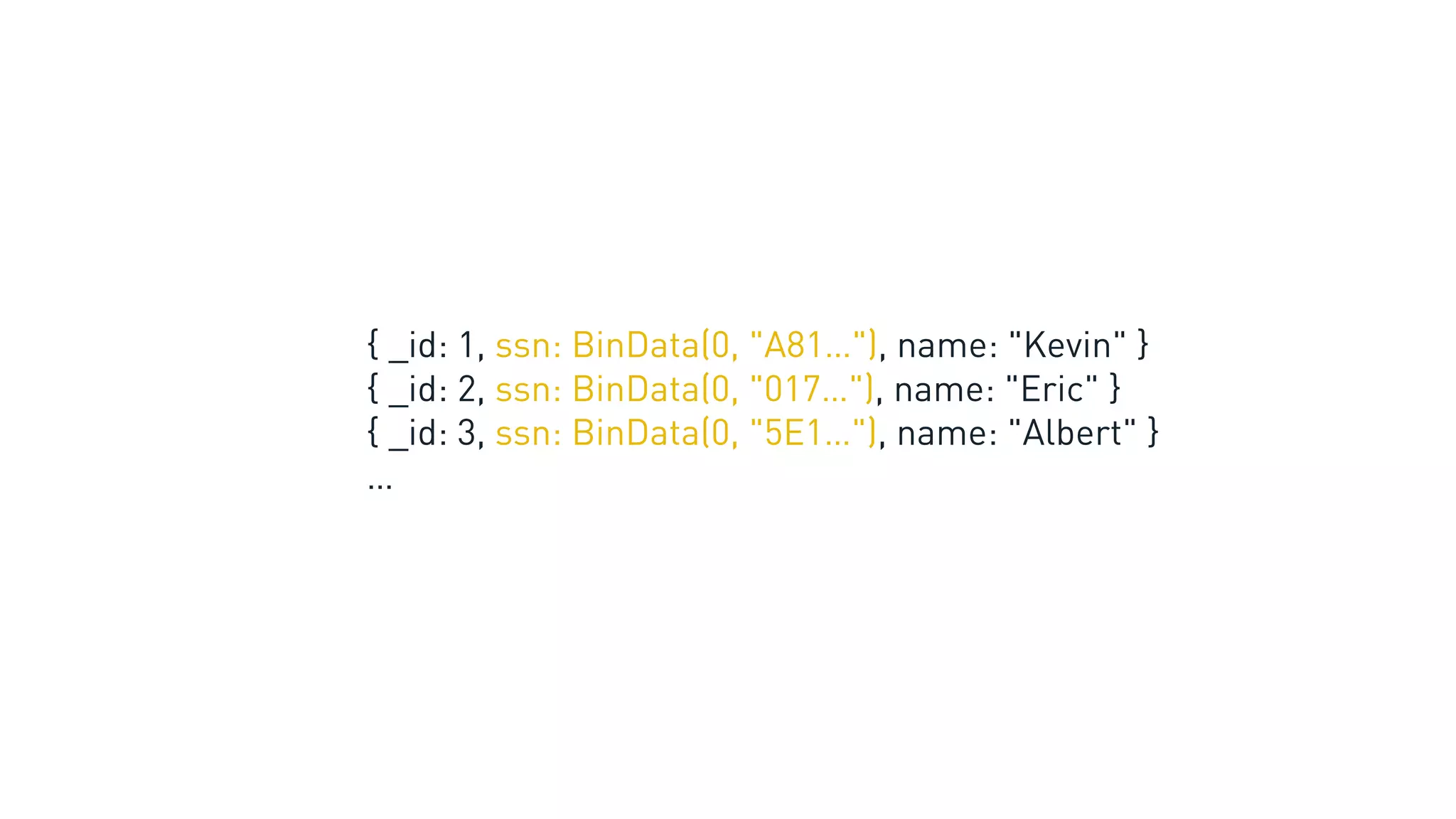 { _id: 1, ssn: BinData(0, "A81…"), name: "Kevin" }
{ _id: 2, ssn: BinData(0, "017…"), name: "Eric" }
{ _id: 3, ssn: BinData(0, "5E1…"), name: "Albert" }
…
 