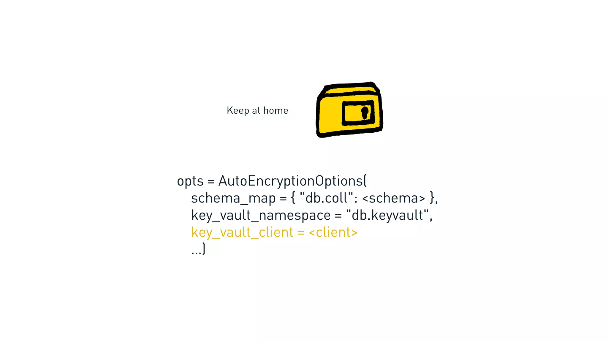 Keep at home
opts = AutoEncryptionOptions(
schema_map = { "db.coll": <schema> },
key_vault_namespace = "db.keyvault",
key_vault_client = <client>
…)
 