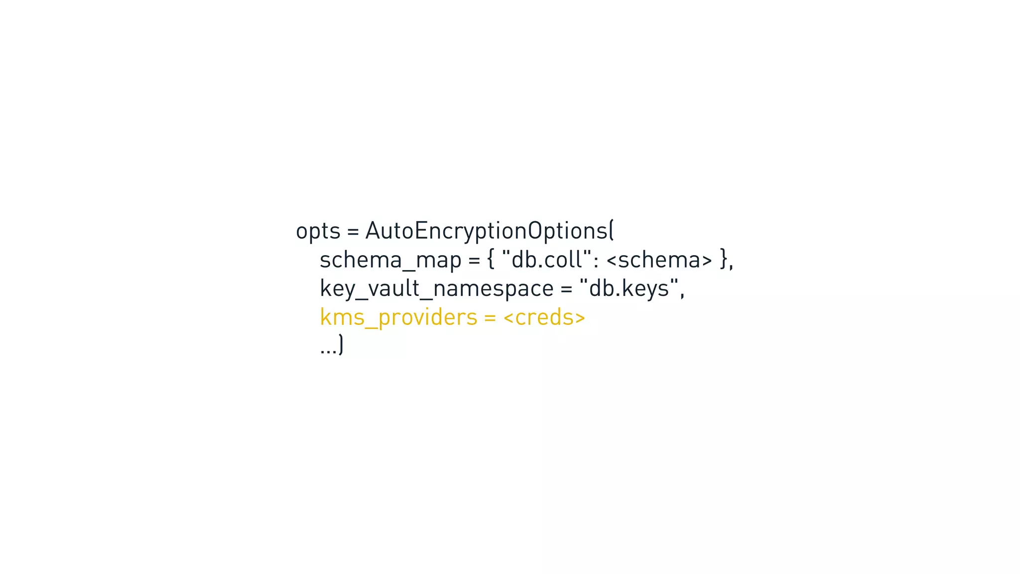 opts = AutoEncryptionOptions(
schema_map = { "db.coll": <schema> },
key_vault_namespace = "db.keys",
kms_providers = <creds>
…)
 