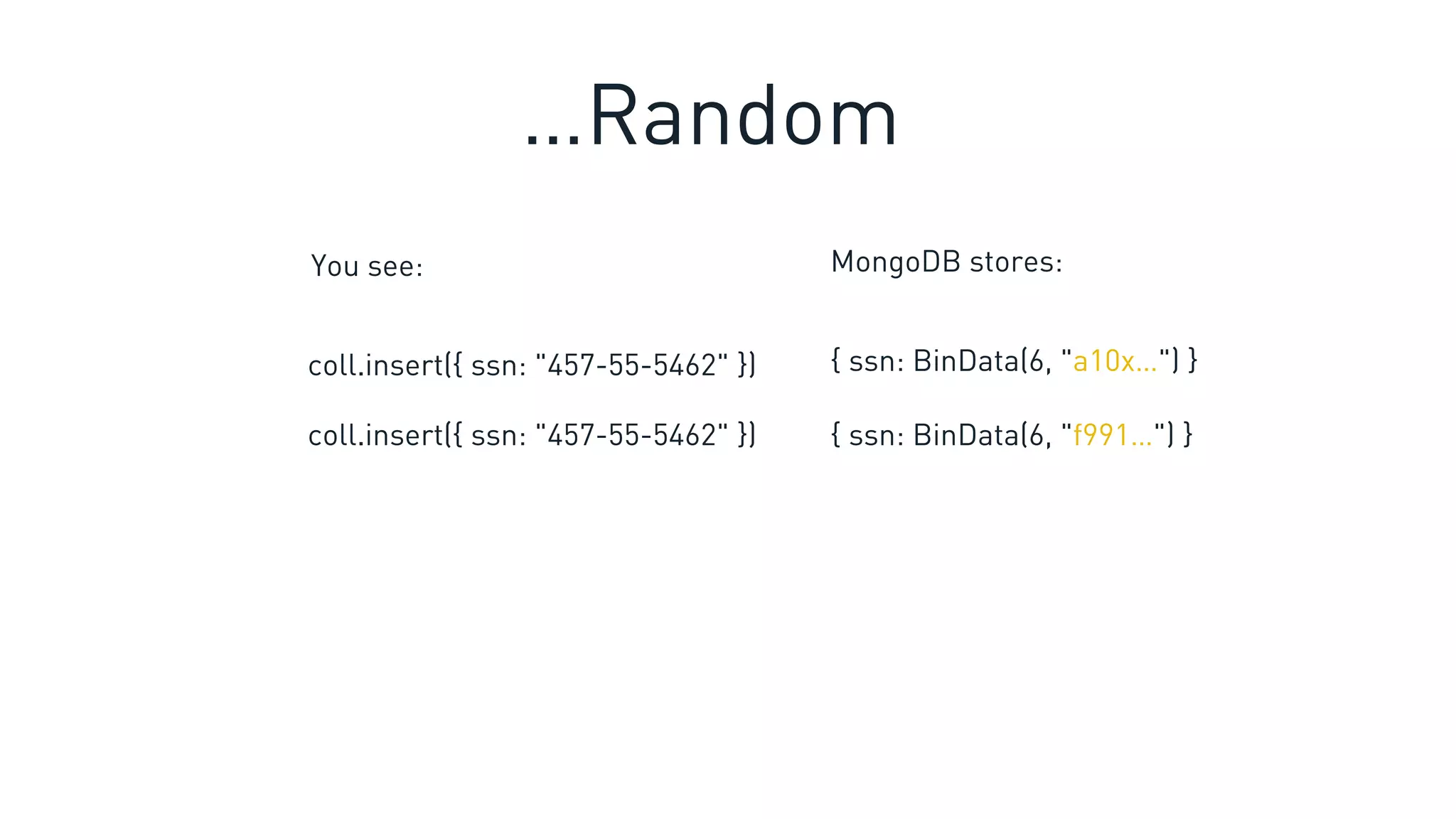 coll.insert({ ssn: "457-55-5462" }) { ssn: BinData(6, "a10x…") }
You see: MongoDB stores:
coll.insert({ ssn: "457-55-5462" }) { ssn: BinData(6, "f991…") }
…Random
 