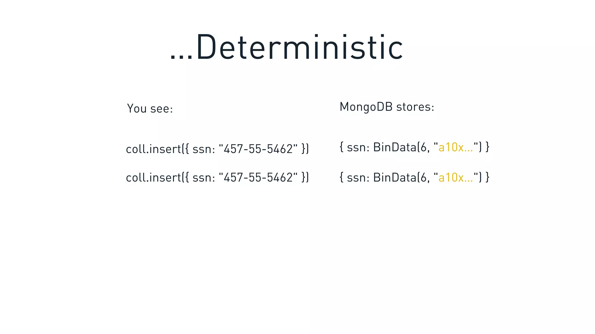 coll.insert({ ssn: "457-55-5462" }) { ssn: BinData(6, "a10x…") }
You see: MongoDB stores:
coll.insert({ ssn: "457-55-5462" }) { ssn: BinData(6, "a10x…") }
…Deterministic
 