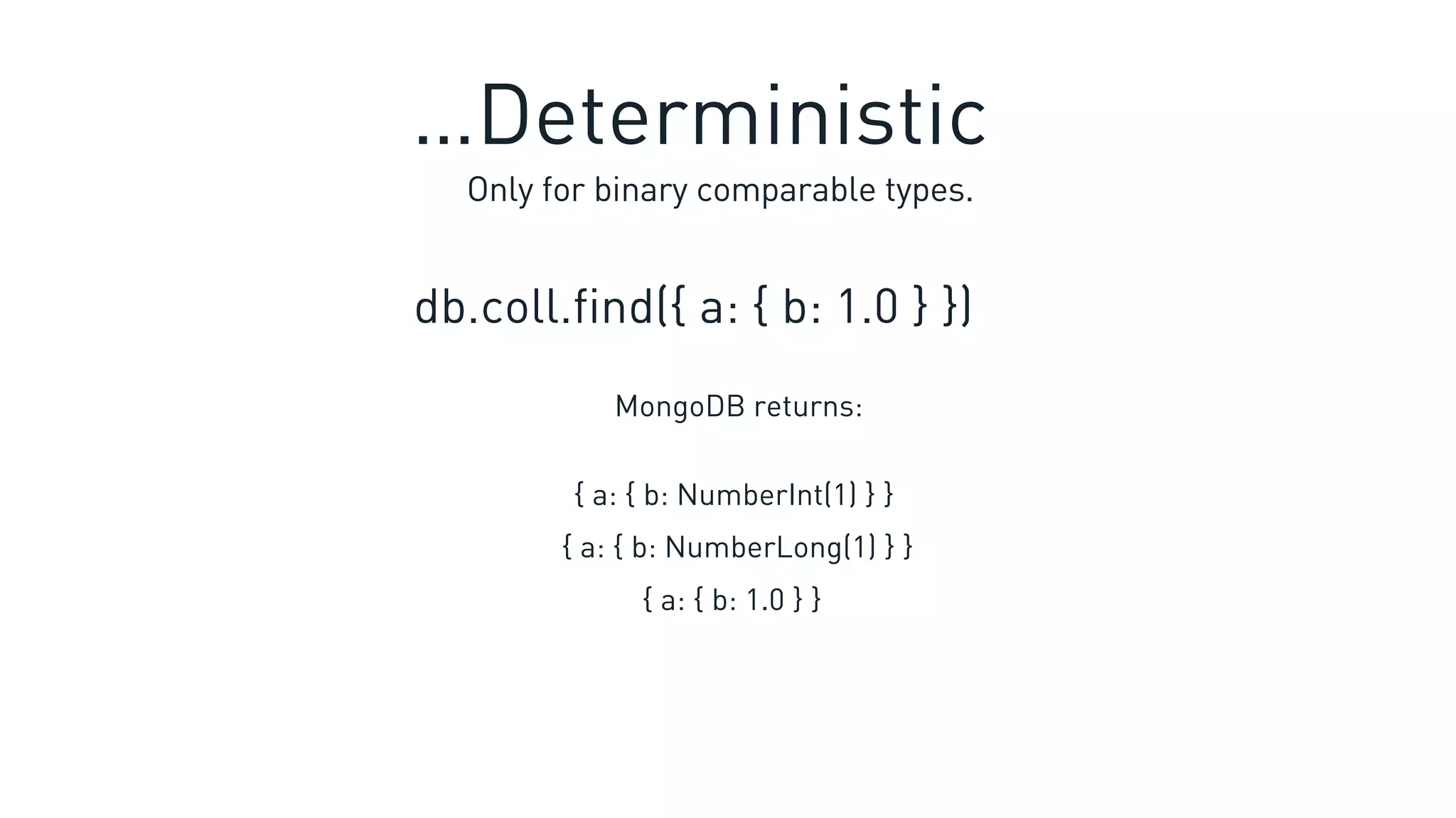 Only for binary comparable types.
db.coll.find({ a: { b: 1.0 } })
{ a: { b: NumberInt(1) } }
{ a: { b: 1.0 } }
{ a: { b: NumberLong(1) } }
MongoDB returns:
…Deterministic
 