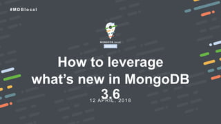 1 2 APR IL , 2018
# M D B l o c a l
How to leverage
what’s new in MongoDB
3.6
 