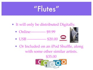 “Flutes”
• It will only be distributed Digitally.
  • Online------------ $9.99
  • USB --------------- $20.00
  • Or Included on an iPod Shufﬂe, along
       with some other similar artists.
                   $35.00
 