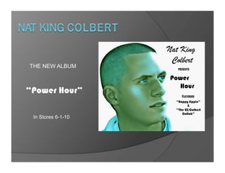 Nat King
                     Colbert
THE NEW ALBUM          presents

                    Power
                      Hour
“Power Hour”
                         Featuring
                      “Happy Sippin”
                             &
                      “The EZ/Colbert
                         Collab”
 In Stores 6-1-10
 