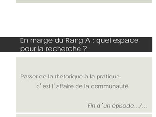 En marge du Rang A : quel espace
pour la recherche ?
Passer de la rhétorique à la pratique
c’est l’affaire de la communauté
Fin d’un épisode…/…
 