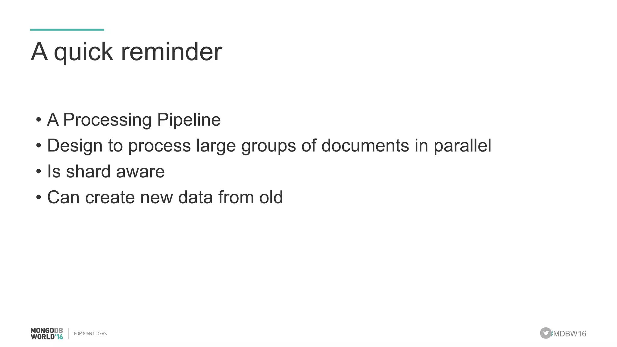 #MDBW16
A quick reminder
• A Processing Pipeline
• Design to process large groups of documents in parallel
• Is shard aware
• Can create new data from old
 