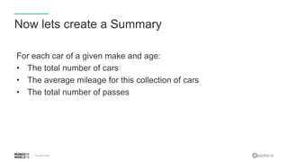 #MDBW16
Now lets create a Summary
For each car of a given make and age:
• The total number of cars
• The average mileage for this collection of cars
• The total number of passes
 