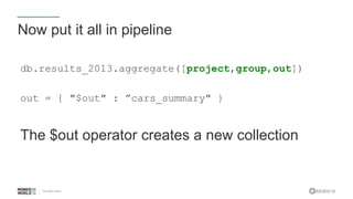 #MDBW16
Now put it all in pipeline
db.results_2013.aggregate([project,group,out])
out = { "$out" : ”cars_summary" }
The $out operator creates a new collection
 