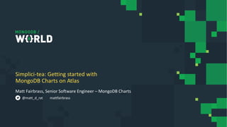 Matt Fairbrass, Senior Software Engineer – MongoDB Charts
Simplici-tea: Getting started with
MongoDB Charts on Atlas
@matt_d_rat mattfairbrass
 