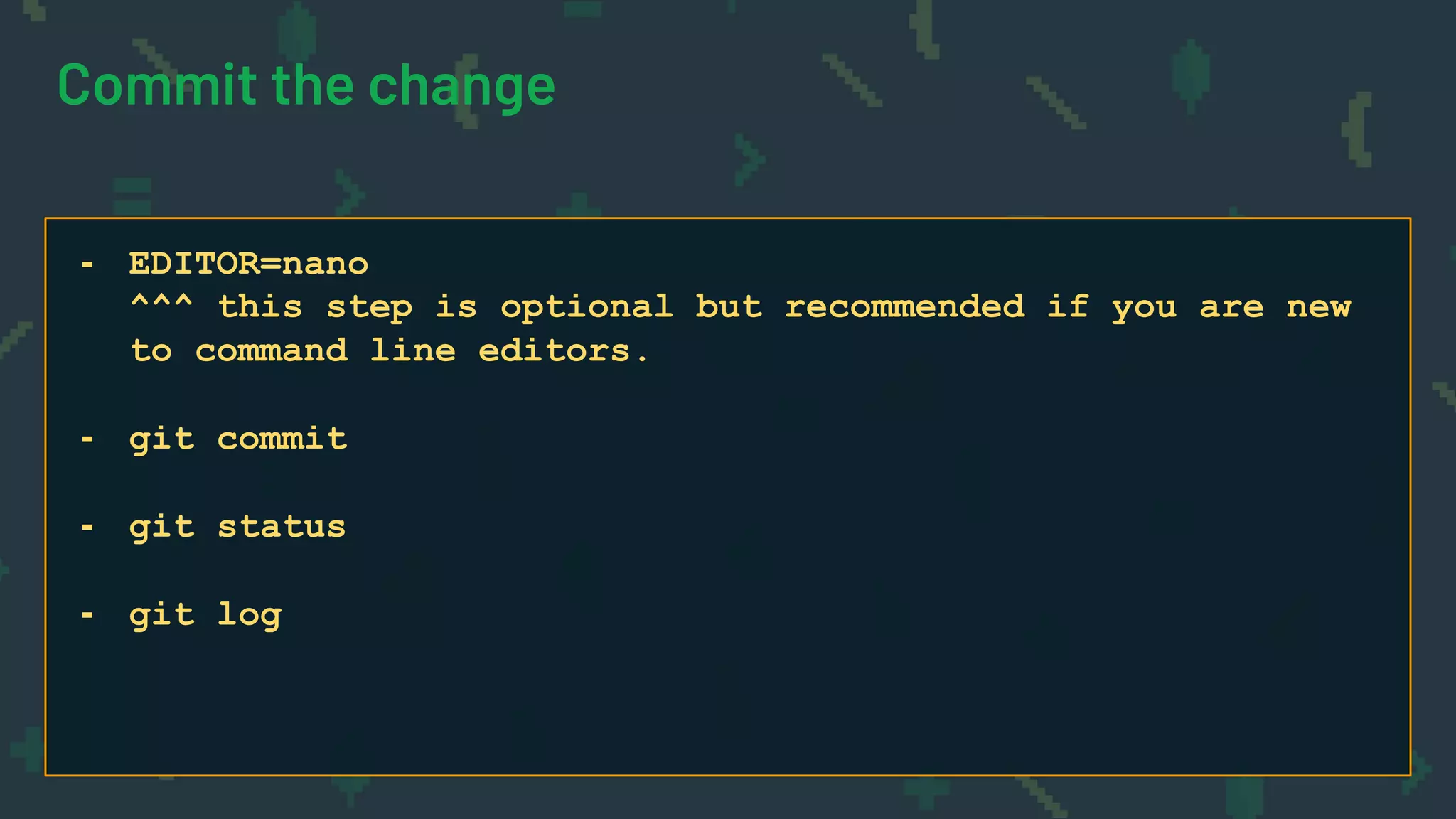 Commit the change
- EDITOR=nano
^^^ this step is optional but recommended if you are new
to command line editors.
- git commit
- git status
- git log
 