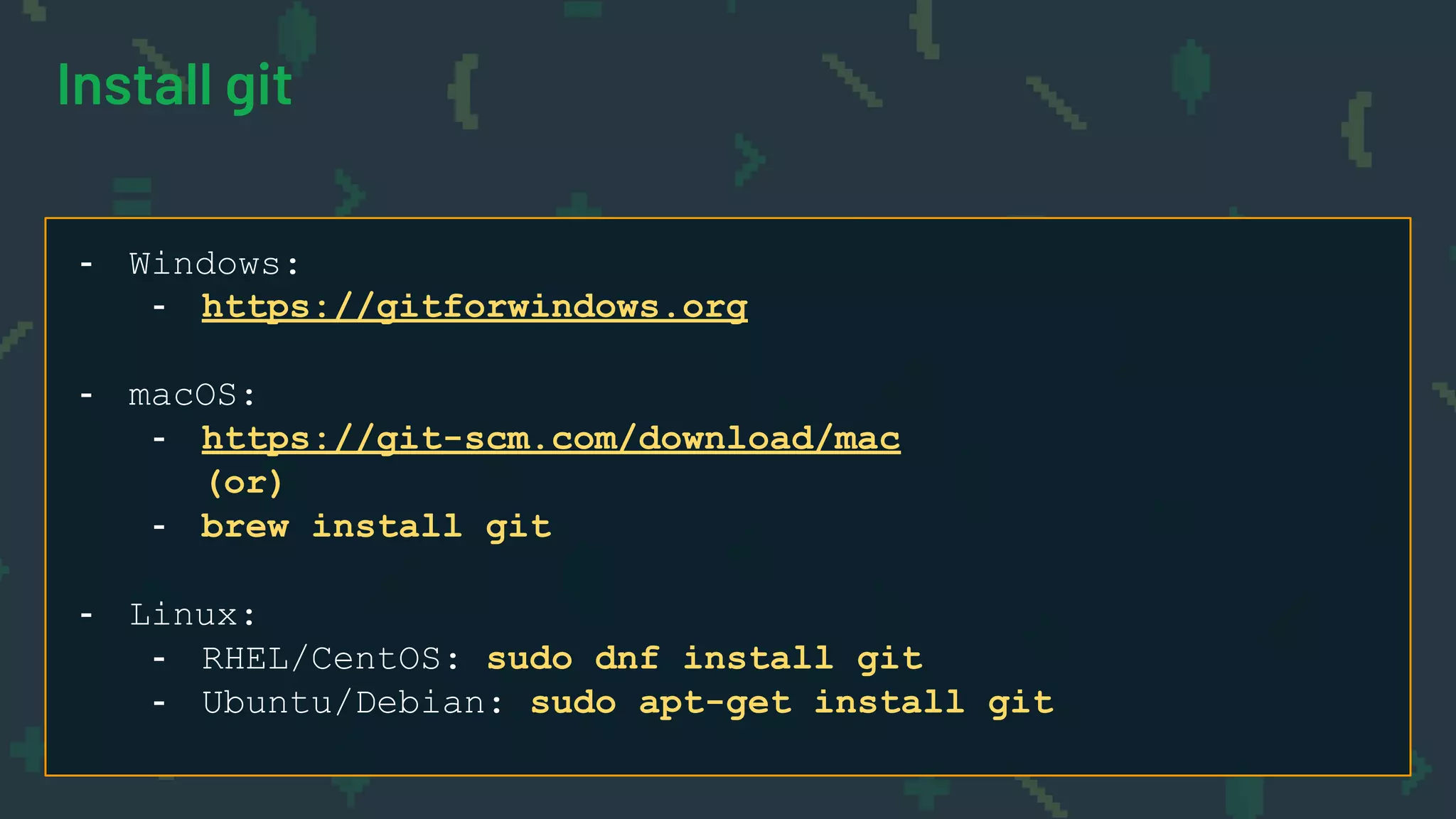 Install git
- Windows:
- https://gitforwindows.org
- macOS:
- https://git-scm.com/download/mac
(or)
- brew install git
- Linux:
- RHEL/CentOS: sudo dnf install git
- Ubuntu/Debian: sudo apt-get install git
 