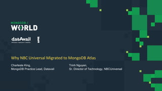 Why NBC Universal Migrated to MongoDB Atlas
Charleste King,
MongoDB Practice Lead, Datavail
Trinh Nguyen,
Sr. Director of Technology, NBCUniversal
 