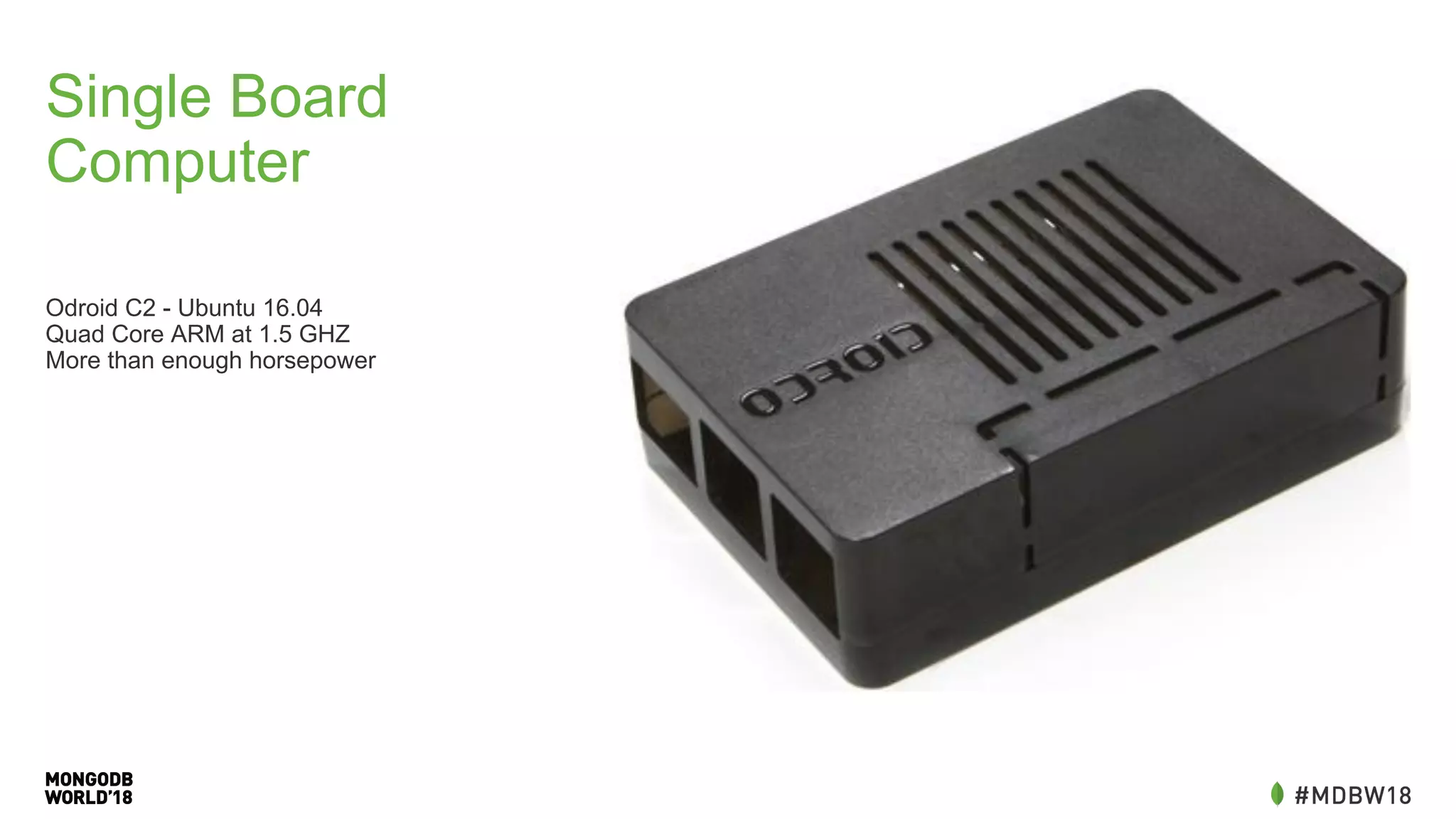 Single Board
Computer
Odroid C2 - Ubuntu 16.04
Quad Core ARM at 1.5 GHZ
More than enough horsepower
 