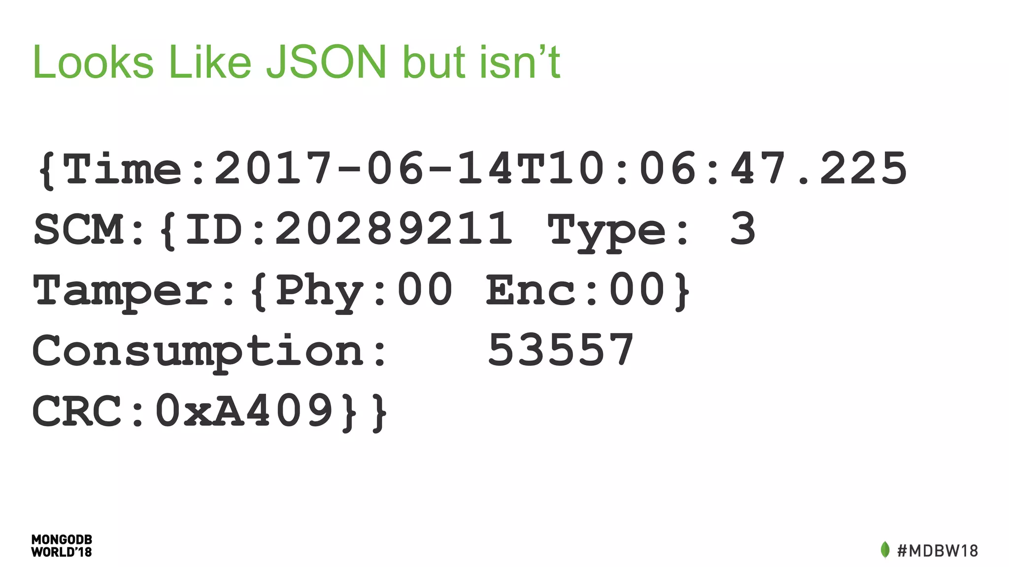 Looks Like JSON but isn’t
{Time:2017-06-14T10:06:47.225
SCM:{ID:20289211 Type: 3
Tamper:{Phy:00 Enc:00}
Consumption: 53557
CRC:0xA409}}
 