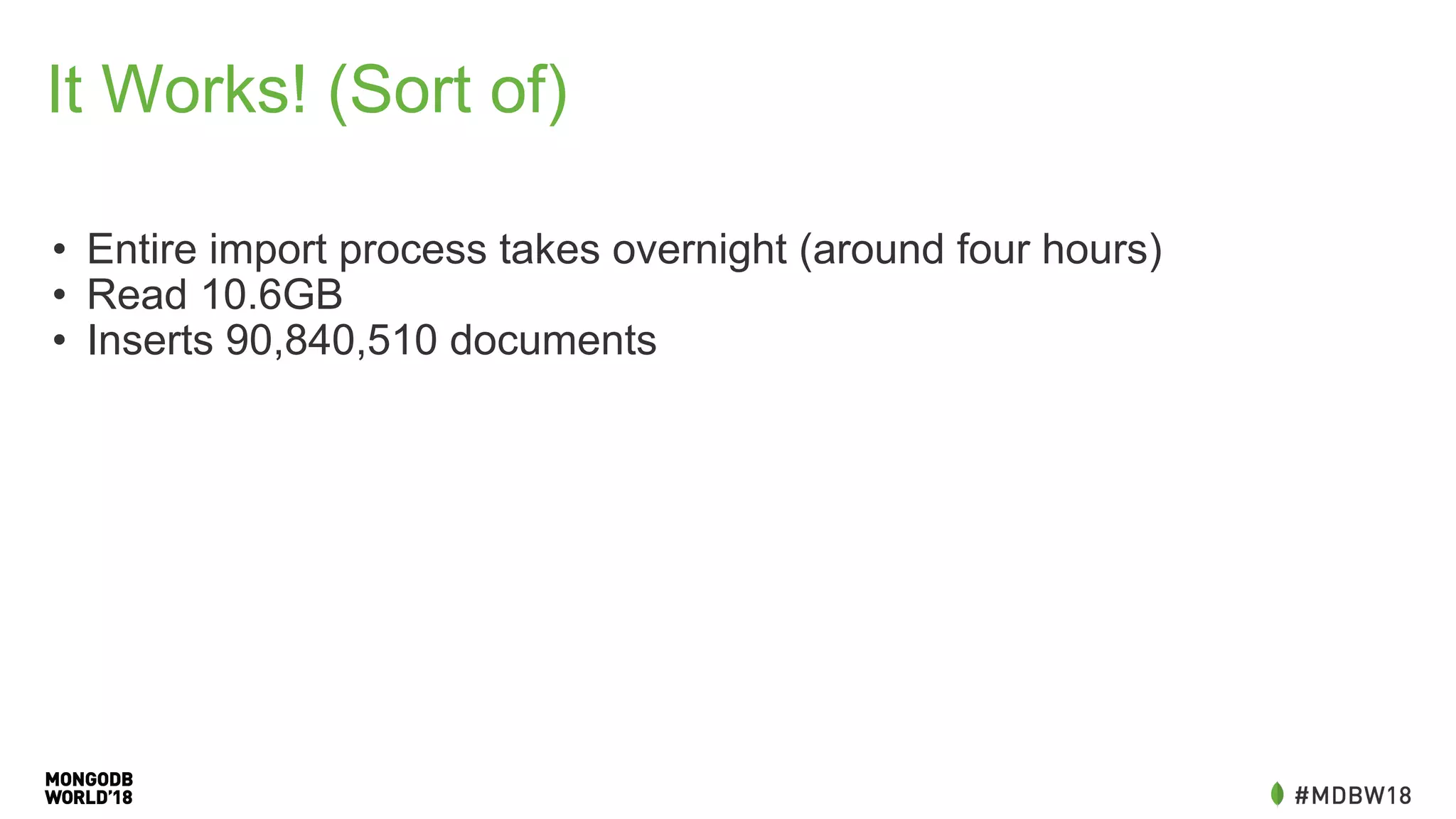 It Works! (Sort of)
• Entire import process takes overnight (around four hours)
• Read 10.6GB
• Inserts 90,840,510 documents
 