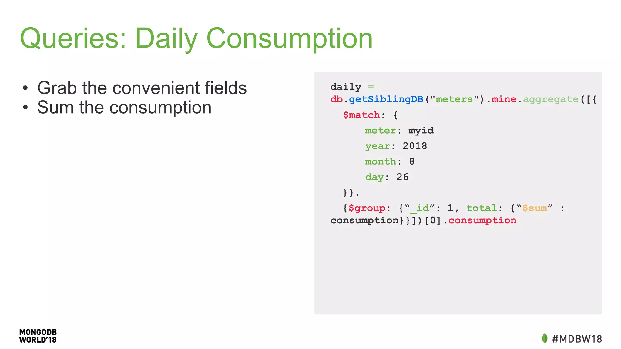 Queries: Daily Consumption
• Grab the convenient fields
• Sum the consumption
daily =
db.getSiblingDB("meters").mine.aggregate([{
$match: {
meter: myid
year: 2018
month: 8
day: 26
}},
{$group: {“_id”: 1, total: {“$sum” :
consumption}}])[0].consumption
 