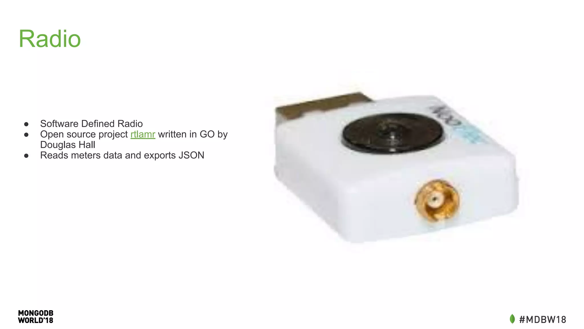 Radio
● Software Defined Radio
● Open source project rtlamr written in GO by
Douglas Hall
● Reads meters data and exports JSON
 