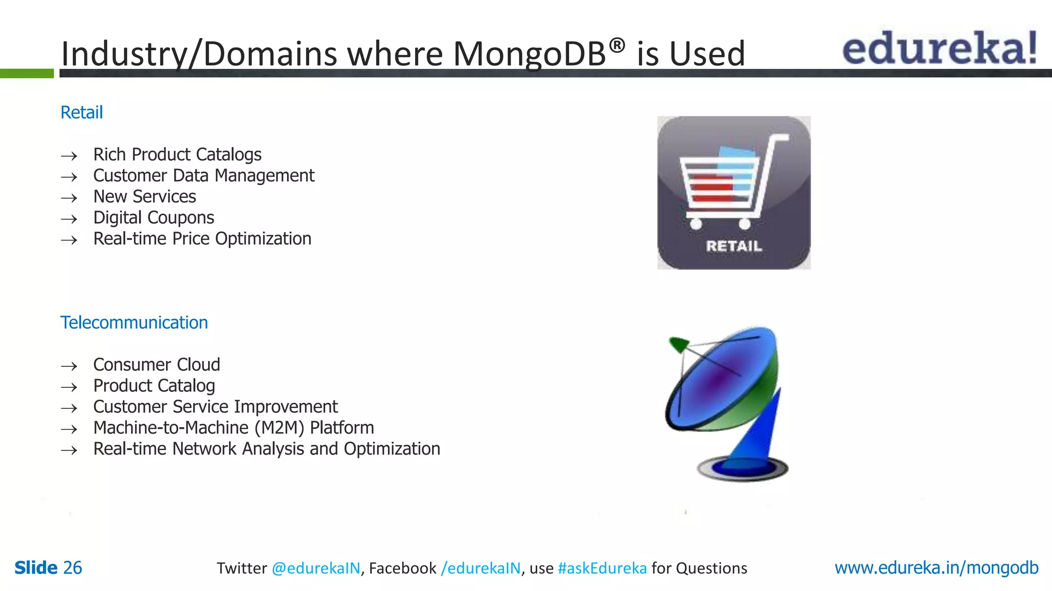 Slide 26 Twitter @edurekaIN, Facebook /edurekaIN, use #askEdureka for QuestionsSlide 26 www.edureka.in/mongodb
Retail
 Rich Product Catalogs
 Customer Data Management
 New Services
 Digital Coupons
 Real-time Price Optimization
Telecommunication
 Consumer Cloud
 Product Catalog
 Customer Service Improvement
 Machine-to-Machine (M2M) Platform
 Real-time Network Analysis and Optimization
Industry/Domains where MongoDB® is Used
 