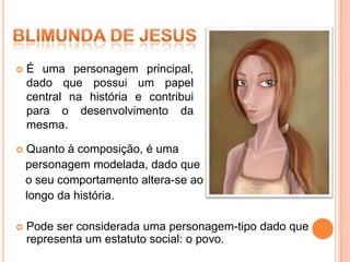    É uma personagem principal,
    dado que possui um papel
    central na história e contribui
    para o desenvolvimento da
    mesma.

   Quanto à composição, é uma
    personagem modelada, dado que
    o seu comportamento altera-se ao
    longo da história.

   Pode ser considerada uma personagem-tipo dado que
    representa um estatuto social: o povo.
 