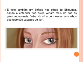    É feito também um ênfase nos olhos de Blimunda,
    dando a entender que estes veriam mais do que as
    pessoas normais: “olha só, olha com esses teus olhos
    que tudo são capazes de ver”.
 