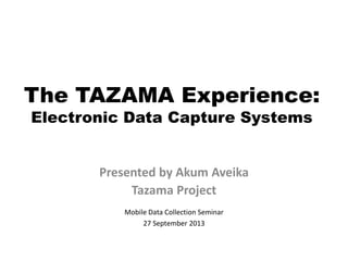 The TAZAMA Experience:
Electronic Data Capture Systems
Presented by Akum Aveika
Tazama Project
Mobile Data Collection Seminar
27 September 2013
 