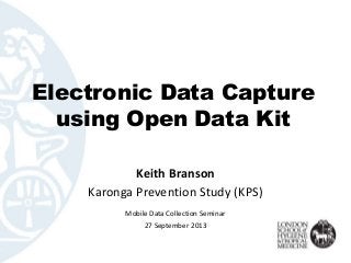 Electronic Data Capture
using Open Data Kit
Keith Branson
Karonga Prevention Study (KPS)
Mobile Data Collection Seminar
27 September 2013
 