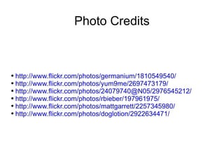 Photo Credits http://www.flickr.com/photos/germanium/1810549540/ http://www.flickr.com/photos/yum9me/2697473179/ http://www.flickr.com/photos/24079740@N05/2976545212/ http://www.flickr.com/photos/rbieber/197961975/ http://www.flickr.com/photos/mattgarrett/2257345980/ http://www.flickr.com/photos/doglotion/2922634471/