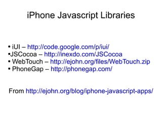 iPhone Javascript Libraries iUI – http://code.google.com/p/iui/ JSCocoa – http://inexdo.com/JSCocoa WebTouch – http://ejohn.org/files/WebTouch.zip PhoneGap – http://phonegap.com/ From http://ejohn.org/blog/iphone-javascript-apps/