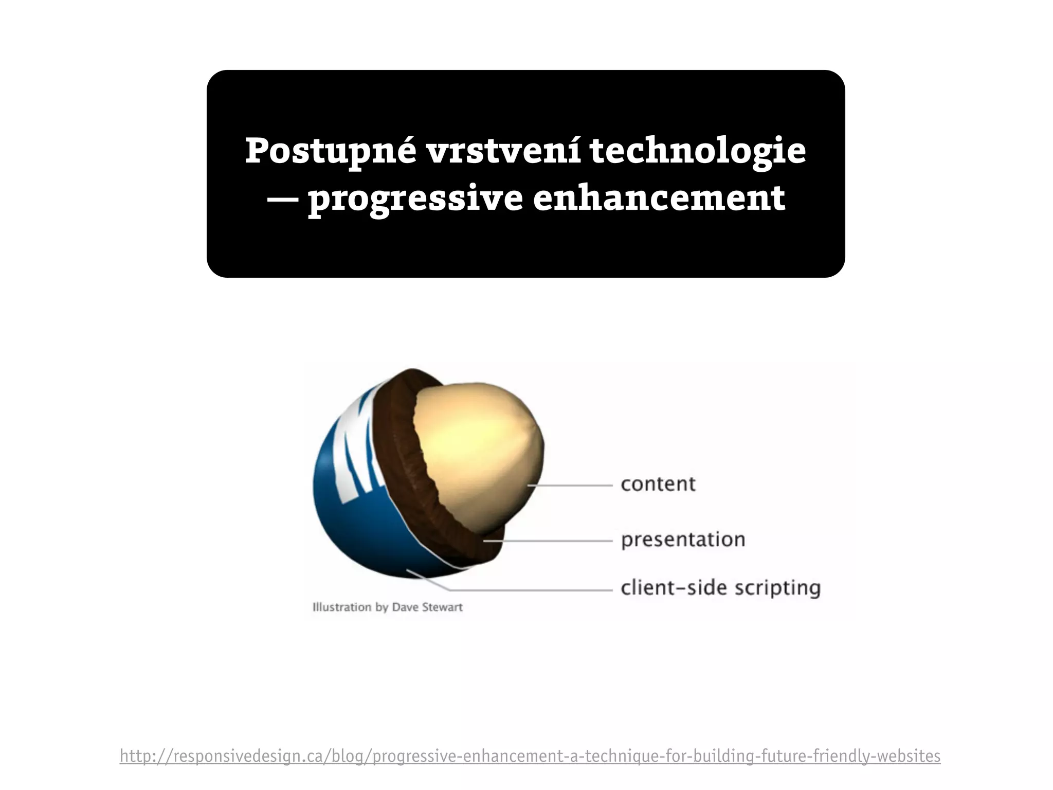 Postupné vrstvení technologie
                 — progressive enhancement




http://responsivedesign.ca/blog/progressive-enhancement-a-technique-for-building-future-friendly-websites
 