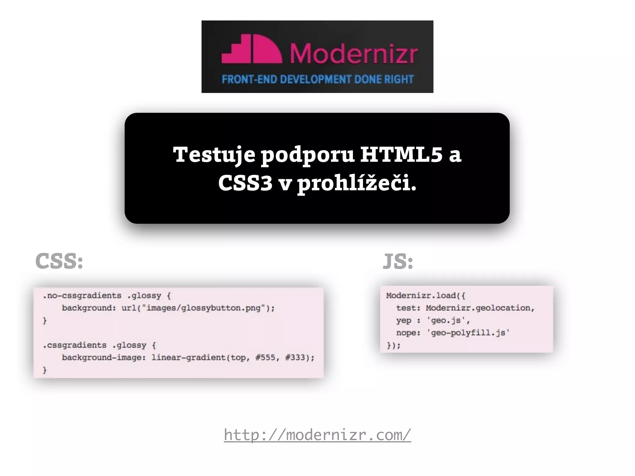 Testuje podporu HTML5 a
           CSS3 v prohlížeči.


CSS:                        JS:




           http://modernizr.com/
 