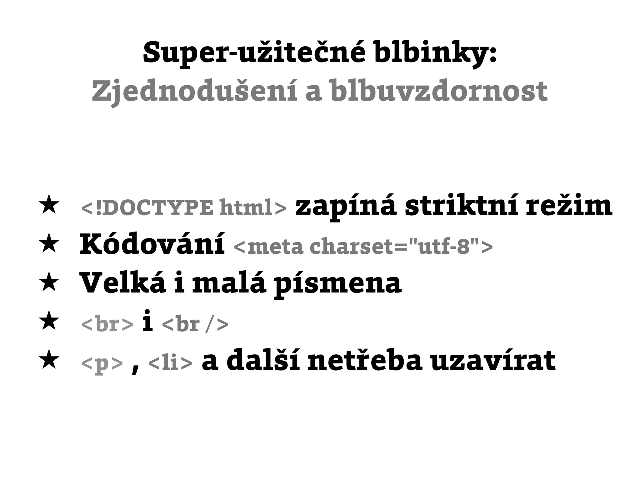 Super-užitečné blbinky:
    Zjednodušení a blbuvzdornost


★   <!DOCTYPE html>   zapíná striktní režim
★   Kódování <meta charset="utf-8">
★   Velká i malá písmena
★   <br> i <br />
★   <p> , <li> a další netřeba uzavírat
 