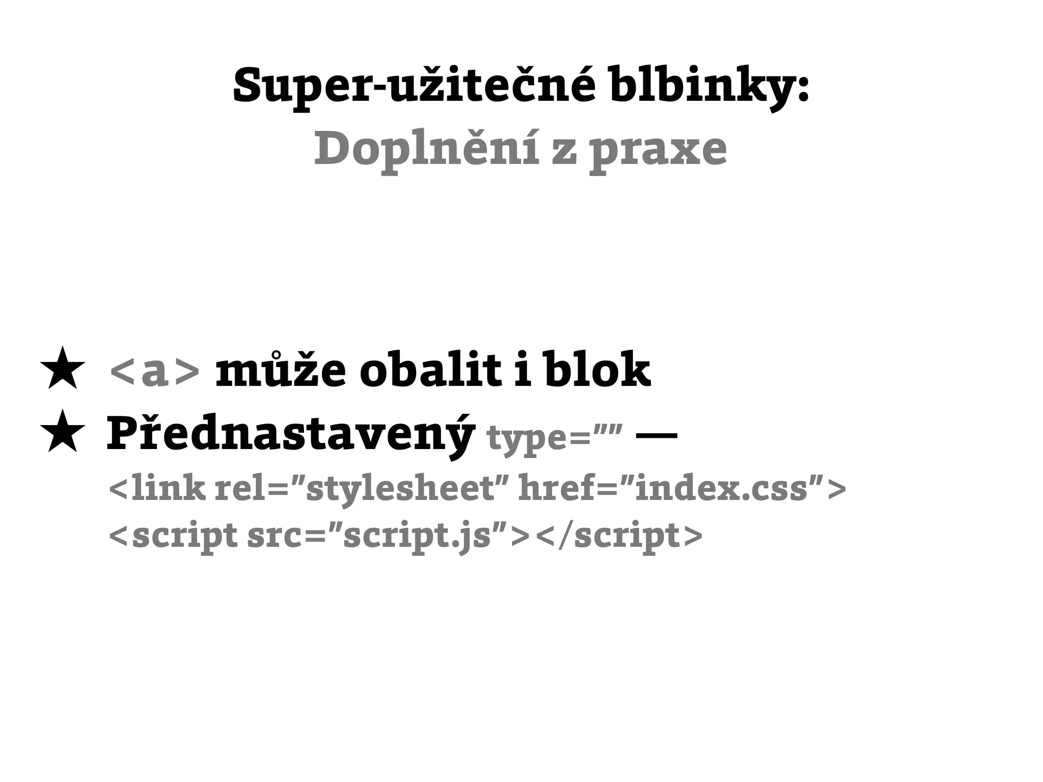 Super-užitečné blbinky:
           Doplnění z praxe



★ <a> může obalit i blok
★ Přednastavený type=”” —
  <link rel=”stylesheet” href=”index.css”>
  <script src=”script.js”></script>
 