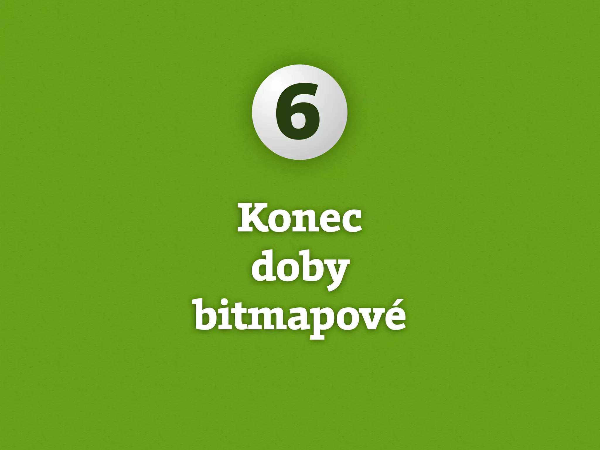 6
  Konec
   doby
bitmapové
 